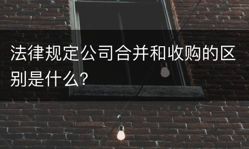 法律规定公司合并和收购的区别是什么？