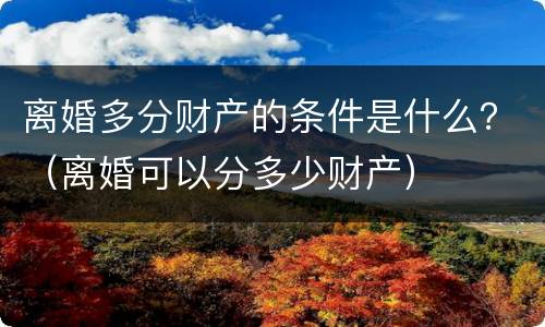 离婚多分财产的条件是什么？（离婚可以分多少财产）