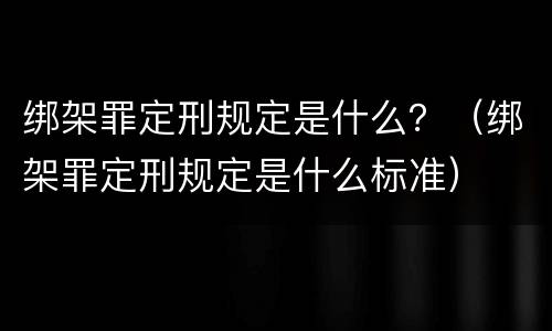 绑架罪定刑规定是什么？（绑架罪定刑规定是什么标准）