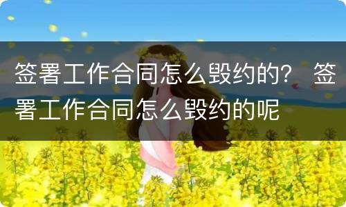 签署工作合同怎么毁约的？ 签署工作合同怎么毁约的呢