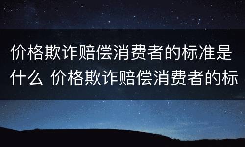价格欺诈赔偿消费者的标准是什么 价格欺诈赔偿消费者的标准是什么意思
