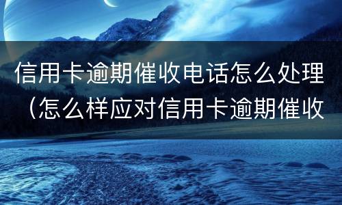 信用卡逾期催收电话怎么处理（怎么样应对信用卡逾期催收电话?）
