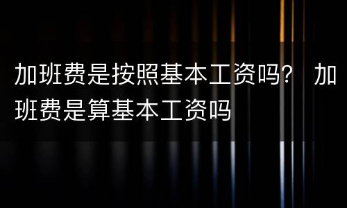 加班费是按照基本工资吗？ 加班费是算基本工资吗