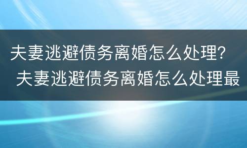 夫妻逃避债务离婚怎么处理？ 夫妻逃避债务离婚怎么处理最好