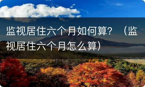 监视居住六个月如何算？（监视居住六个月怎么算）
