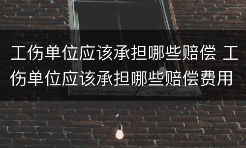 工伤单位应该承担哪些赔偿 工伤单位应该承担哪些赔偿费用