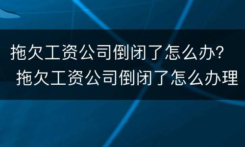 拖欠工资公司倒闭了怎么办？ 拖欠工资公司倒闭了怎么办理