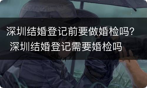 深圳结婚登记前要做婚检吗？ 深圳结婚登记需要婚检吗