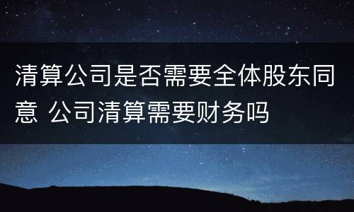 清算公司是否需要全体股东同意 公司清算需要财务吗