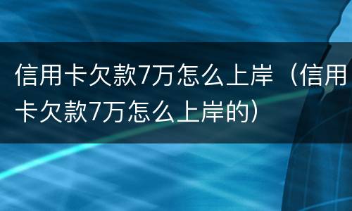 信用卡欠款7万怎么上岸（信用卡欠款7万怎么上岸的）