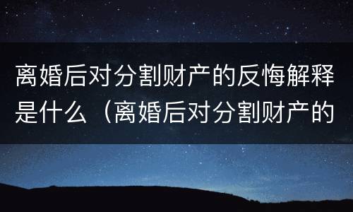 离婚后对分割财产的反悔解释是什么（离婚后对分割财产的反悔解释是什么意思）