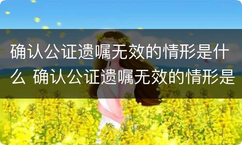 确认公证遗嘱无效的情形是什么 确认公证遗嘱无效的情形是什么样的