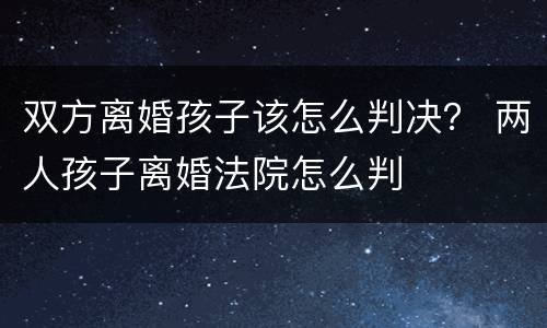 双方离婚孩子该怎么判决？ 两人孩子离婚法院怎么判