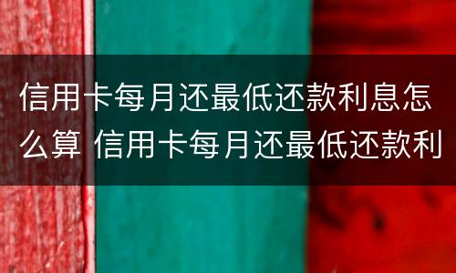 信用卡每月还最低还款利息怎么算 信用卡每月还最低还款利息怎么算的