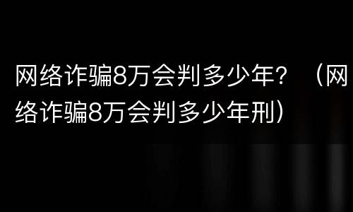 网络诈骗8万会判多少年？（网络诈骗8万会判多少年刑）