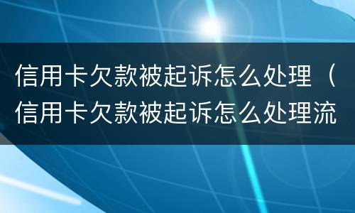 信用卡欠款被起诉怎么处理（信用卡欠款被起诉怎么处理流程）