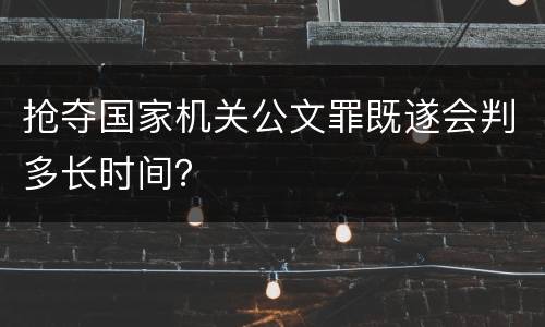 抢夺国家机关公文罪既遂会判多长时间？