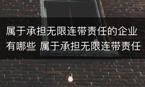 属于承担无限连带责任的企业有哪些 属于承担无限连带责任的企业有哪些公司