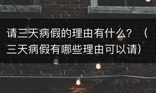 请三天病假的理由有什么？（三天病假有哪些理由可以请）