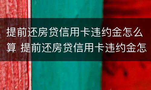 提前还房贷信用卡违约金怎么算 提前还房贷信用卡违约金怎么算的