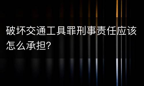 破坏交通工具罪刑事责任应该怎么承担？