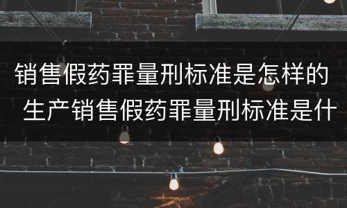 销售假药罪量刑标准是怎样的 生产销售假药罪量刑标准是什么