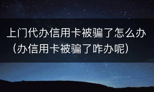 上门代办信用卡被骗了怎么办（办信用卡被骗了咋办呢）