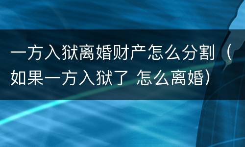 一方入狱离婚财产怎么分割（如果一方入狱了 怎么离婚）