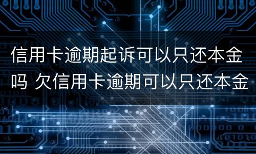 信用卡逾期起诉可以只还本金吗 欠信用卡逾期可以只还本金吗
