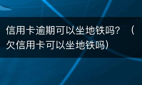 信用卡逾期可以坐地铁吗？（欠信用卡可以坐地铁吗）