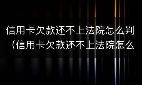 信用卡欠款还不上法院怎么判（信用卡欠款还不上法院怎么判的）