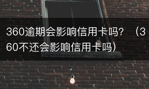 360逾期会影响信用卡吗？（360不还会影响信用卡吗）