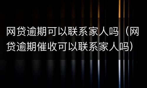 网贷逾期可以联系家人吗（网贷逾期催收可以联系家人吗）