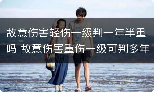 故意伤害轻伤一级判一年半重吗 故意伤害重伤一级可判多年