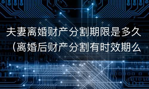 夫妻离婚财产分割期限是多久（离婚后财产分割有时效期么）