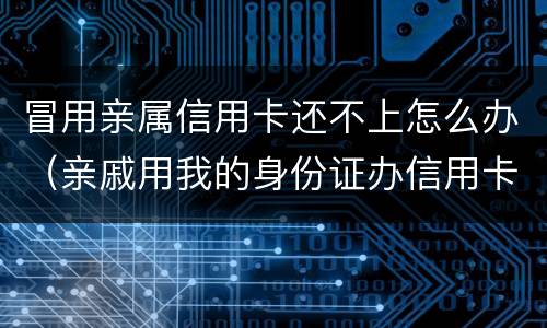 冒用亲属信用卡还不上怎么办（亲戚用我的身份证办信用卡还不上）