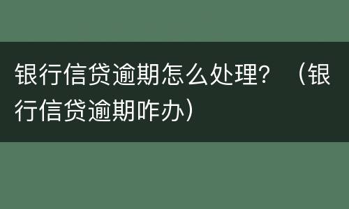 银行信贷逾期怎么处理？（银行信贷逾期咋办）