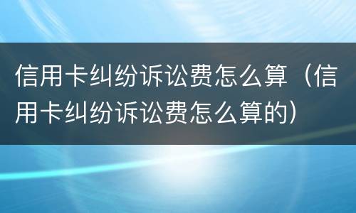 信用卡纠纷诉讼费怎么算（信用卡纠纷诉讼费怎么算的）