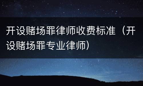开设赌场罪律师收费标准（开设赌场罪专业律师）
