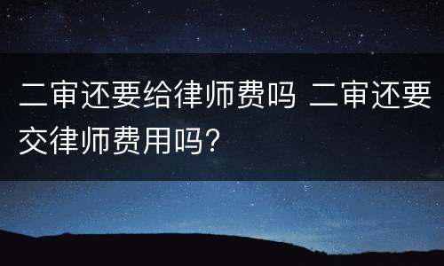 二审还要给律师费吗 二审还要交律师费用吗?