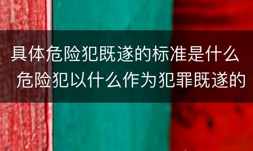 具体危险犯既遂的标准是什么 危险犯以什么作为犯罪既遂的标准
