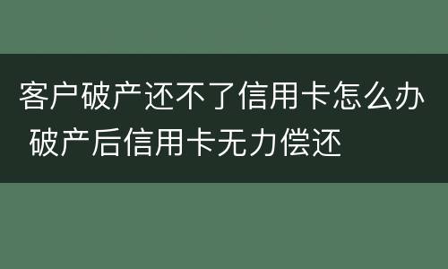 客户破产还不了信用卡怎么办 破产后信用卡无力偿还