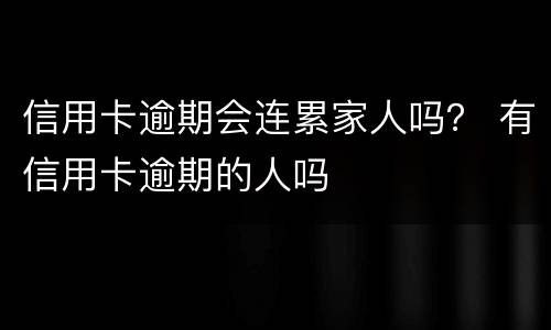 信用卡逾期会连累家人吗？ 有信用卡逾期的人吗