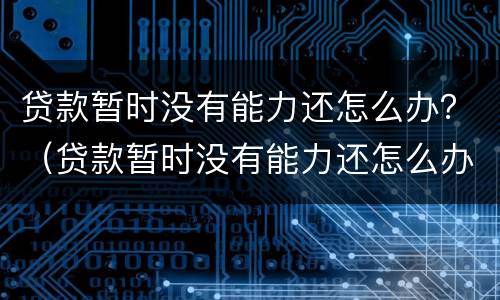 贷款暂时没有能力还怎么办？（贷款暂时没有能力还怎么办会被抓起来）