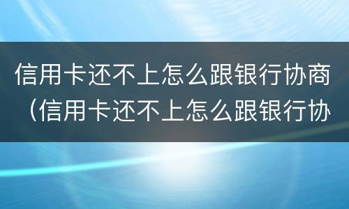 信用卡还不上怎么跟银行协商（信用卡还不上怎么跟银行协商分期还款）
