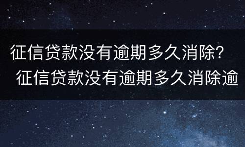 征信贷款没有逾期多久消除？ 征信贷款没有逾期多久消除逾期