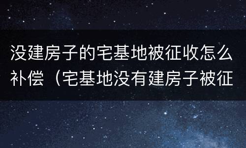 没建房子的宅基地被征收怎么补偿（宅基地没有建房子被征收）
