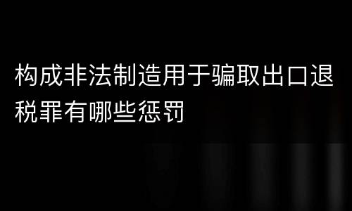 构成非法制造用于骗取出口退税罪有哪些惩罚