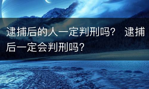 逮捕后的人一定判刑吗？ 逮捕后一定会判刑吗?