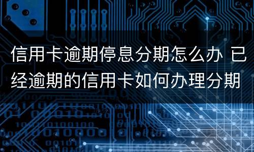 信用卡逾期停息分期怎么办 已经逾期的信用卡如何办理分期